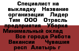 Специалист на выкладку › Название организации ­ Лидер Тим, ООО › Отрасль предприятия ­ Уборка › Минимальный оклад ­ 28 050 - Все города Работа » Вакансии   . Чувашия респ.,Алатырь г.